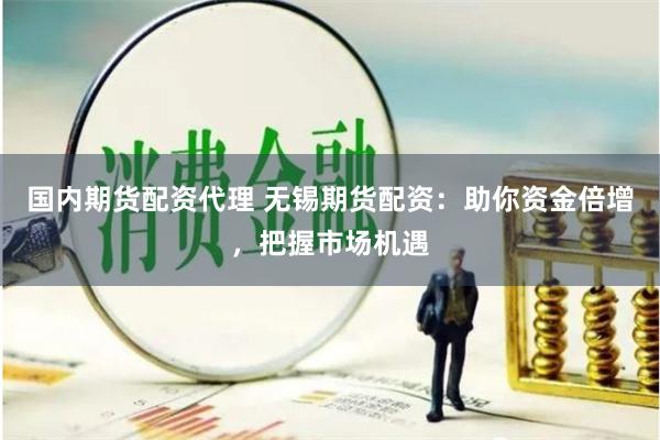 国内期货配资代理 无锡期货配资：助你资金倍增，把握市场机遇