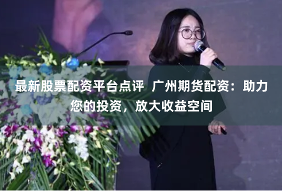 最新股票配资平台点评  广州期货配资：助力您的投资，放大收益空间