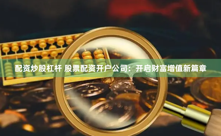 配资炒股杠杆 股票配资开户公司：开启财富增值新篇章