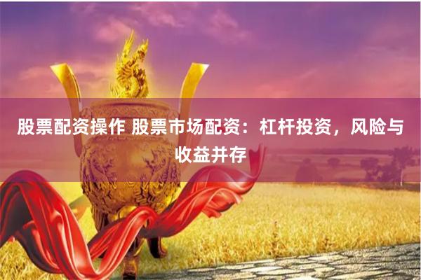 股票配资操作 股票市场配资：杠杆投资，风险与收益并存