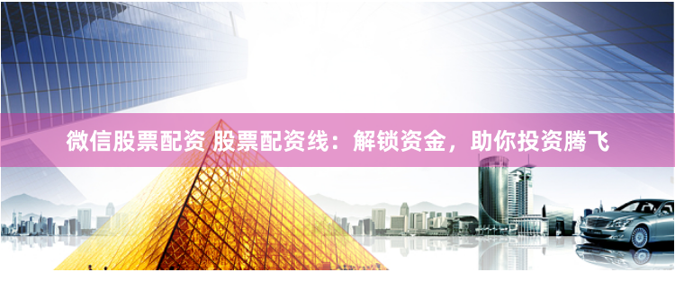 微信股票配资 股票配资线：解锁资金，助你投资腾飞