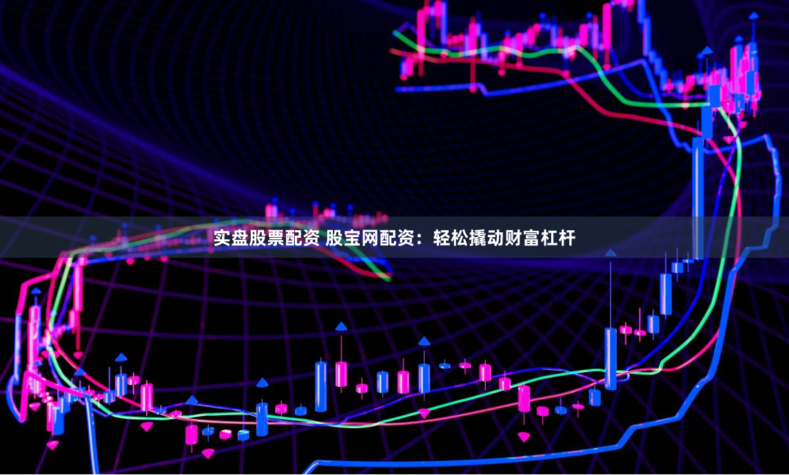 实盘股票配资 股宝网配资：轻松撬动财富杠杆