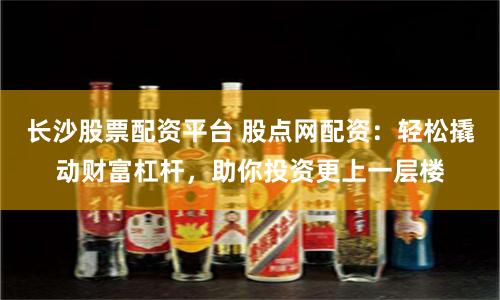 长沙股票配资平台 股点网配资：轻松撬动财富杠杆，助你投资更上一层楼