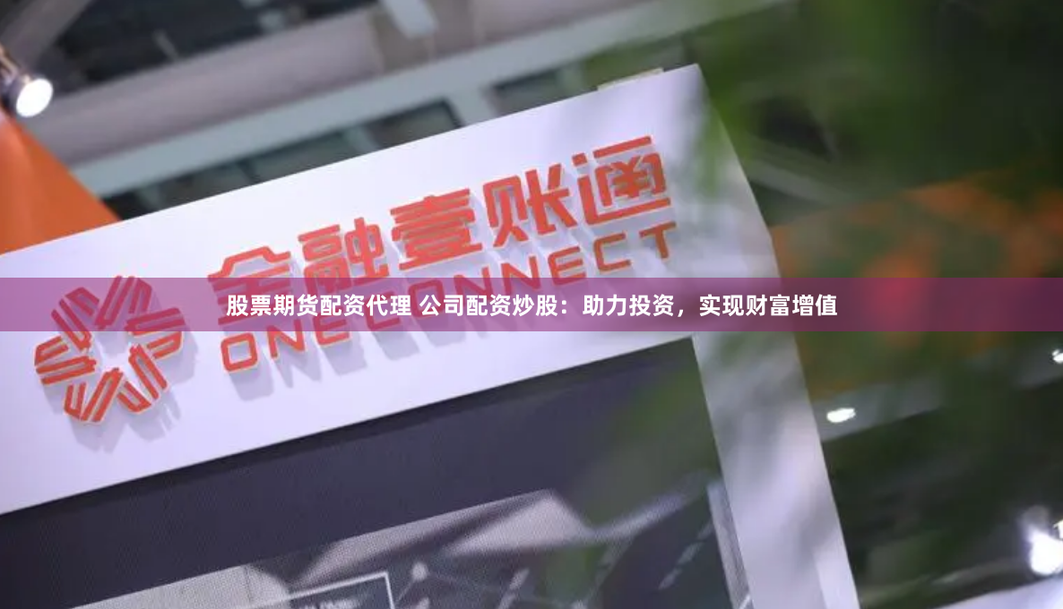股票期货配资代理 公司配资炒股：助力投资，实现财富增值