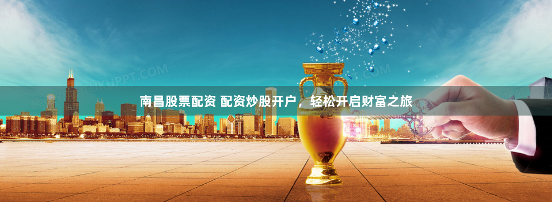 南昌股票配资 配资炒股开户，轻松开启财富之旅