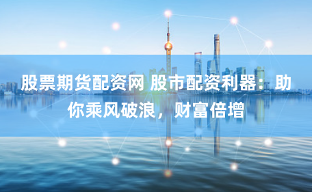 股票期货配资网 股市配资利器：助你乘风破浪，财富倍增