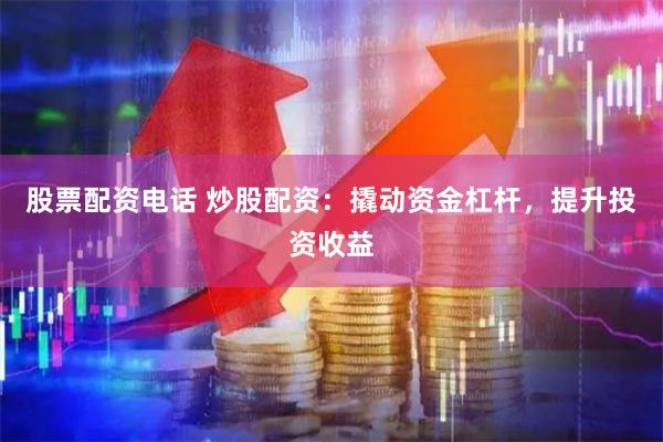 股票配资电话 炒股配资：撬动资金杠杆，提升投资收益