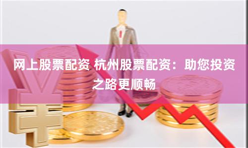 网上股票配资 杭州股票配资：助您投资之路更顺畅