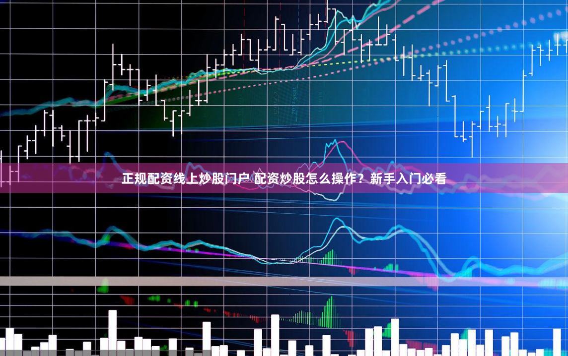 正规配资线上炒股门户 配资炒股怎么操作?新手入门必看