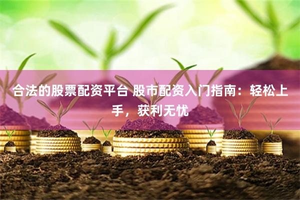 合法的股票配资平台 股市配资入门指南：轻松上手，获利无忧