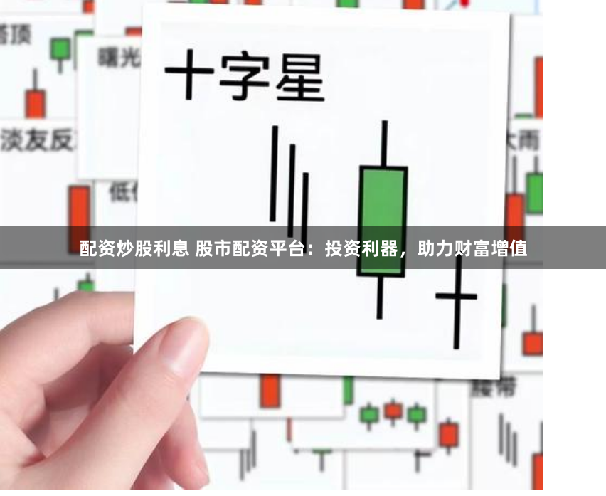 配资炒股利息 股市配资平台：投资利器，助力财富增值