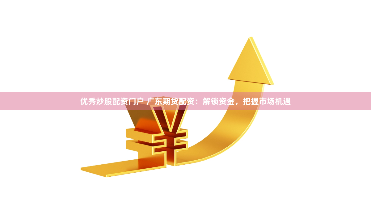 优秀炒股配资门户 广东期货配资：解锁资金，把握市场机遇