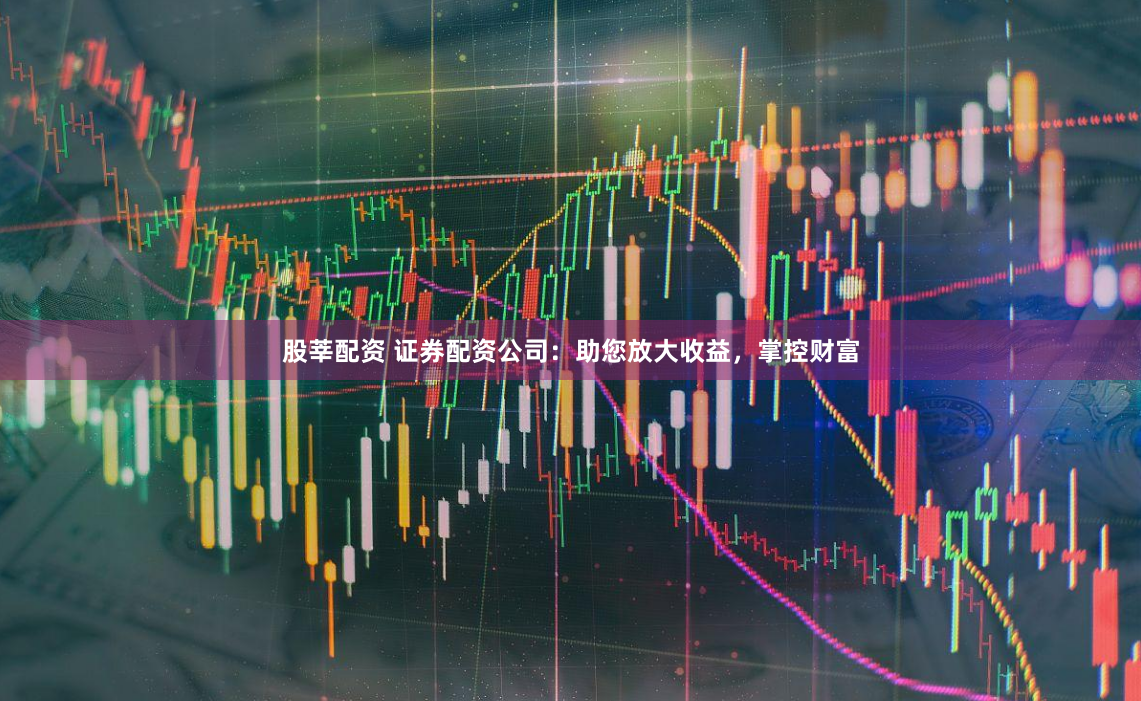 股莘配资 证券配资公司：助您放大收益，掌控财富