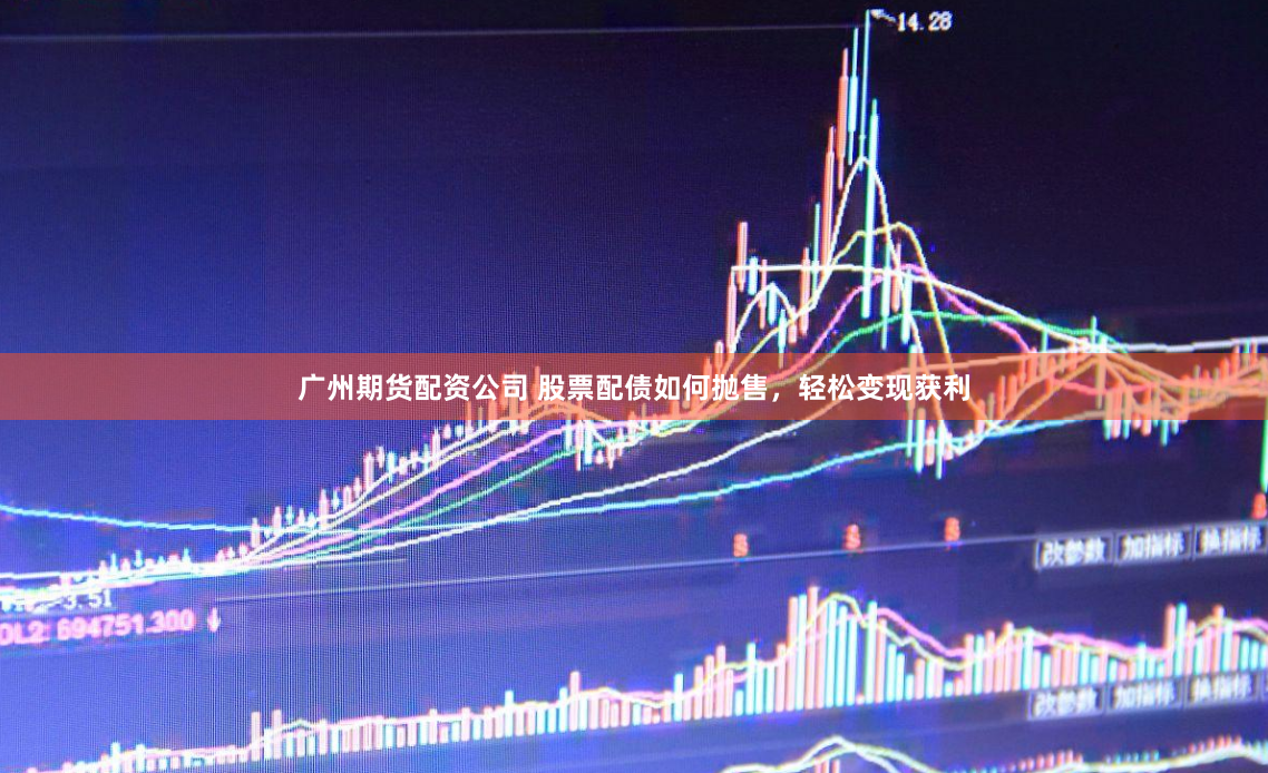 广州期货配资公司 股票配债如何抛售，轻松变现获利