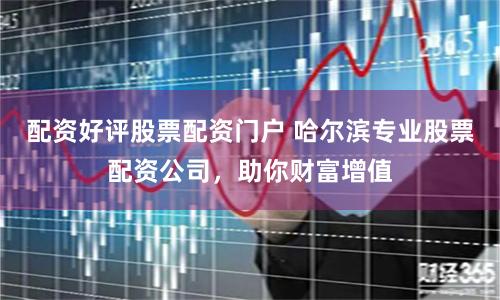 配资好评股票配资门户 哈尔滨专业股票配资公司，助你财富增值