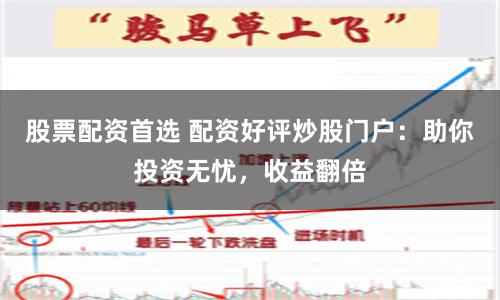 股票配资首选 配资好评炒股门户：助你投资无忧，收益翻倍