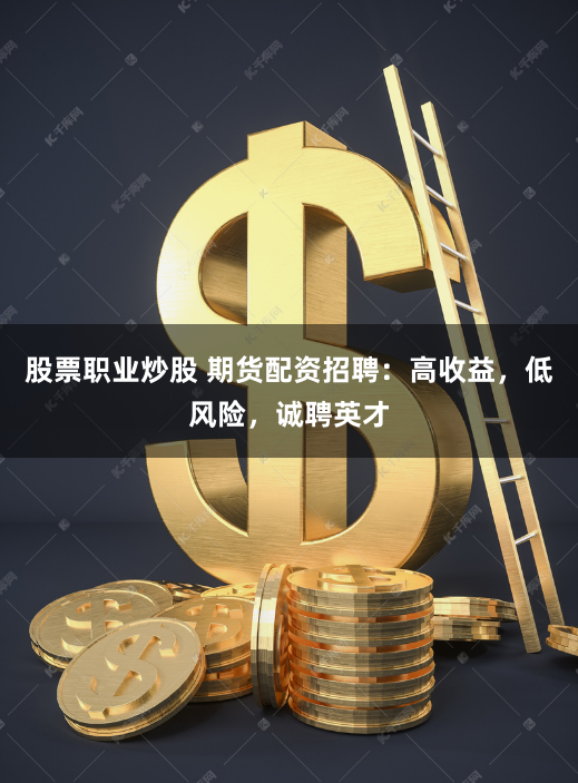 股票职业炒股 期货配资招聘:高收益,低风险,诚聘英才