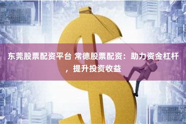 东莞股票配资平台 常德股票配资：助力资金杠杆，提升投资收益