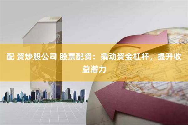 配 资炒股公司 股票配资:撬动资金杠杆,提升收益潜力