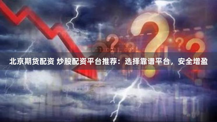 北京期货配资 炒股配资平台推荐：选择靠谱平台，安全增盈