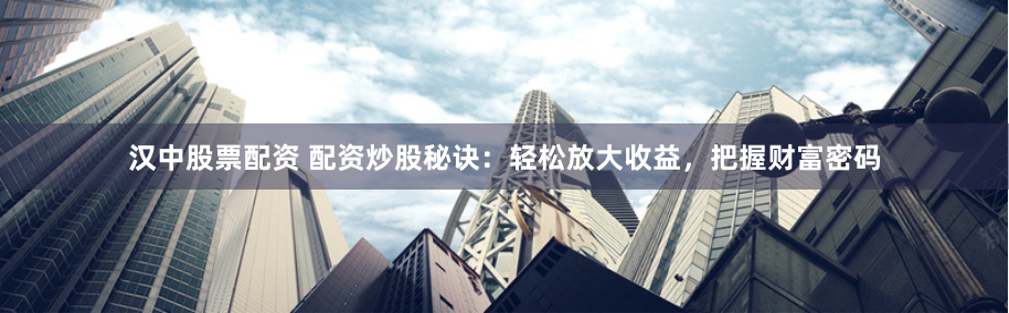 汉中股票配资 配资炒股秘诀：轻松放大收益，把握财富密码