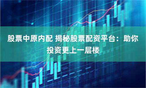 股票中原内配 揭秘股票配资平台:助你投资更上一层楼