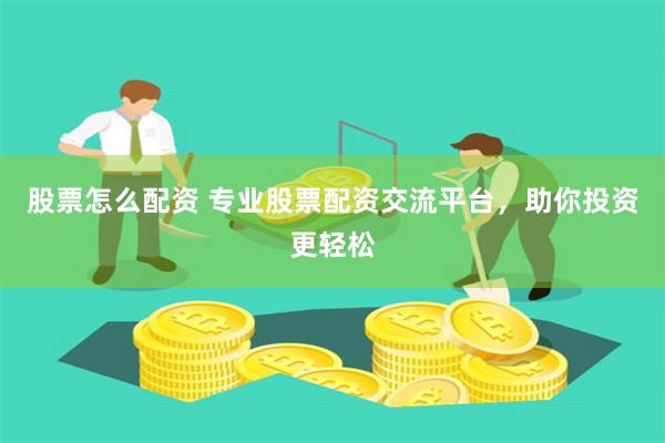 股票怎么配资 专业股票配资交流平台,助你投资更轻松