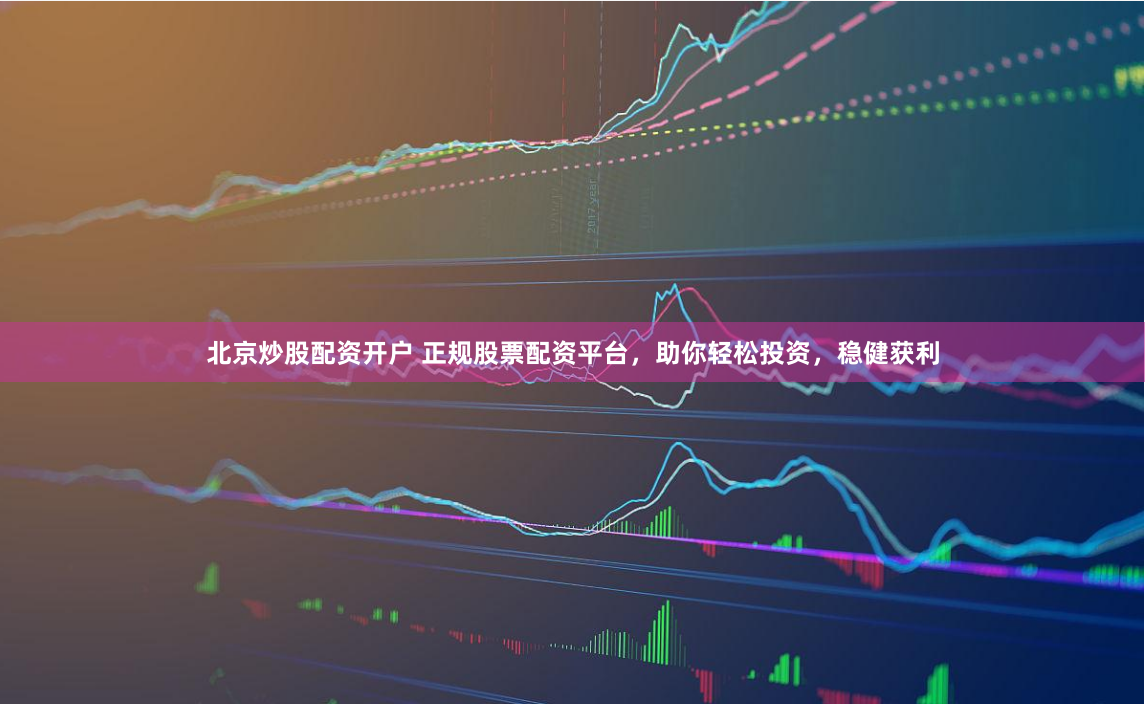 北京炒股配资开户 正规股票配资平台,助你轻松投资,稳健获利