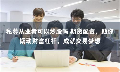 私募从业者可以炒股吗 期货配资,助你撬动财富杠杆,成就交易梦想