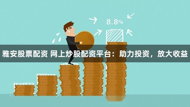 雅安股票配资 网上炒股配资平台：助力投资，放大收益