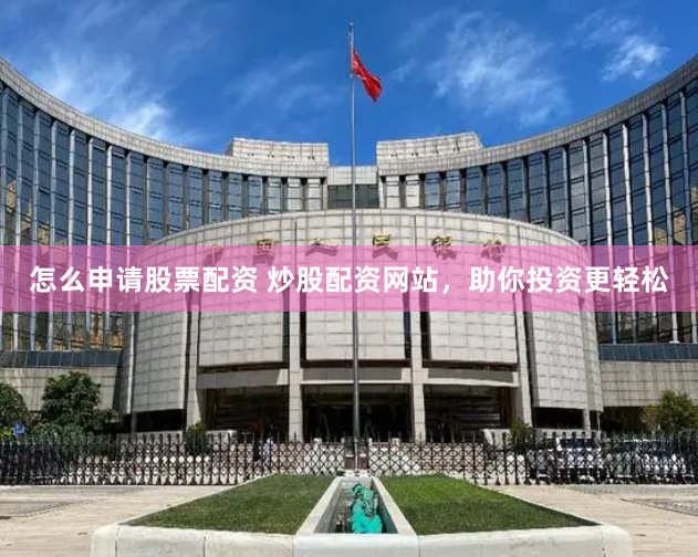 怎么申请股票配资 炒股配资网站，助你投资更轻松