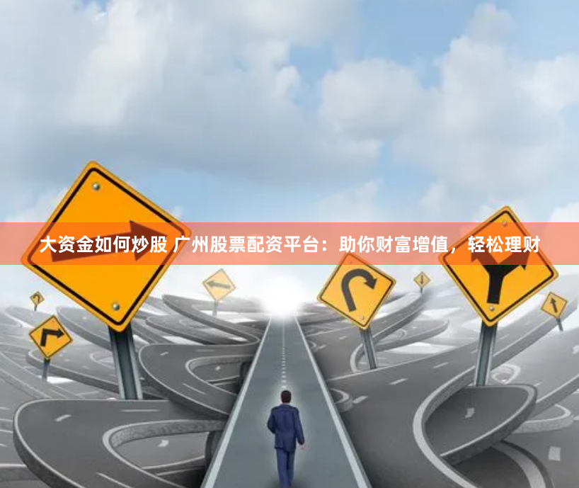 大资金如何炒股 广州股票配资平台：助你财富增值，轻松理财