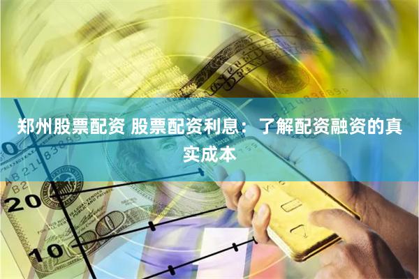 郑州股票配资 股票配资利息：了解配资融资的真实成本