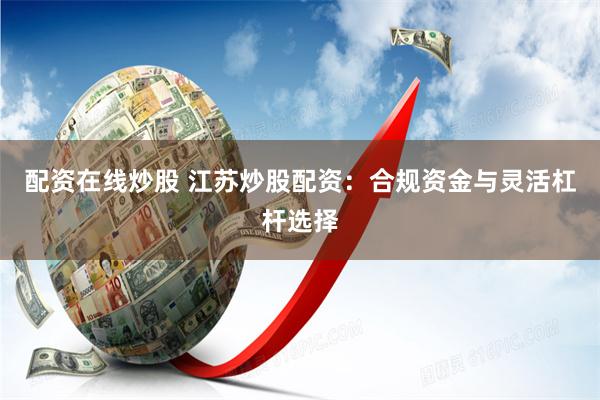 配资在线炒股 江苏炒股配资：合规资金与灵活杠杆选择