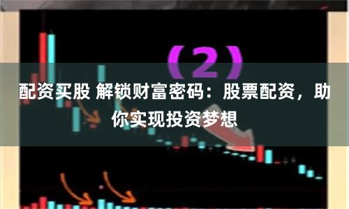 配资买股 解锁财富密码：股票配资，助你实现投资梦想