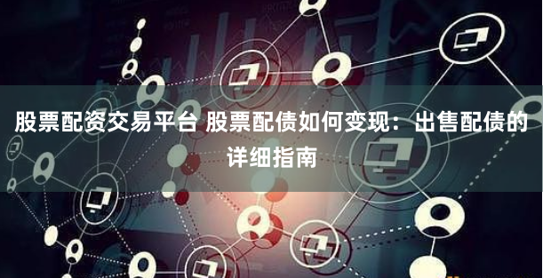 股票配资交易平台 股票配债如何变现：出售配债的详细指南