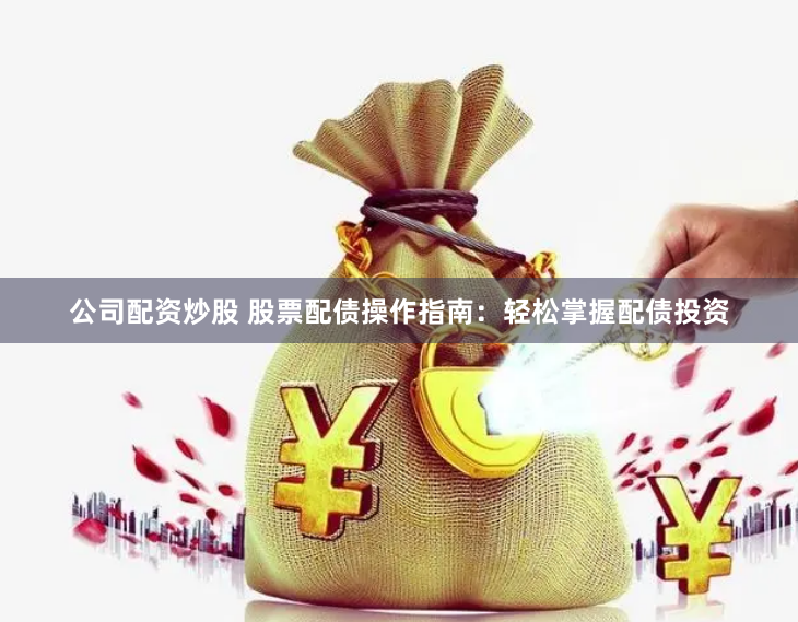 公司配资炒股 股票配债操作指南：轻松掌握配债投资