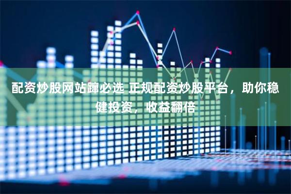配资炒股网站蹿必选 正规配资炒股平台，助你稳健投资，收益翻倍