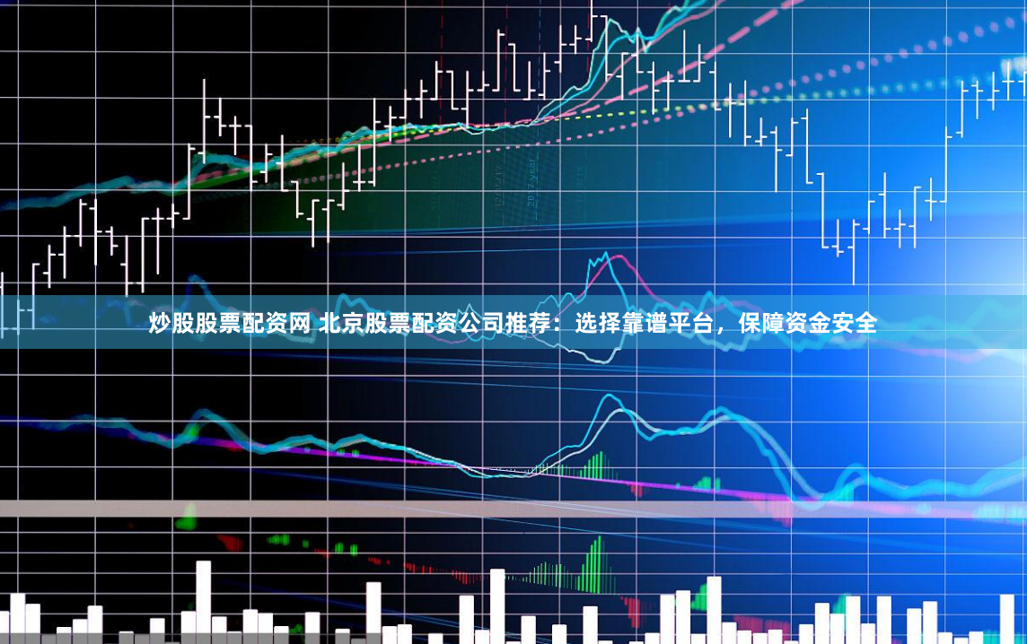 炒股股票配资网 北京股票配资公司推荐：选择靠谱平台，保障资金安全
