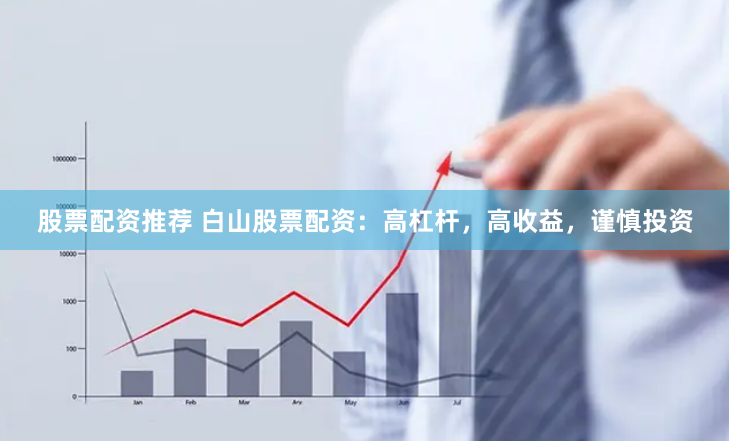 股票配资推荐 白山股票配资：高杠杆，高收益，谨慎投资