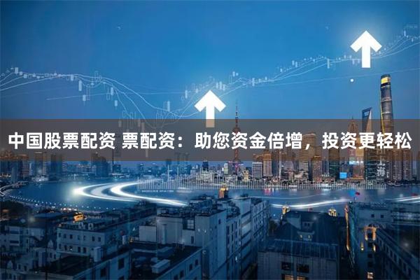 中国股票配资 票配资：助您资金倍增，投资更轻松