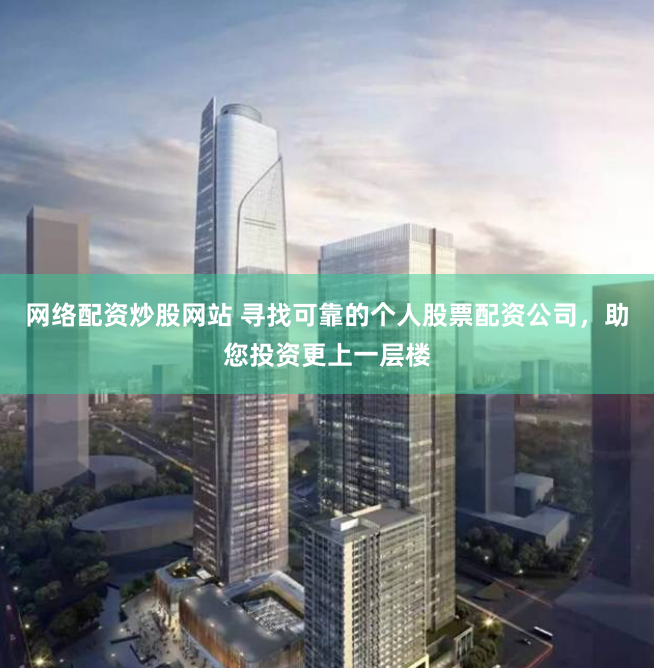 网络配资炒股网站 寻找可靠的个人股票配资公司，助您投资更上一层楼
