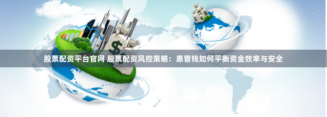股票配资平台官网 股票配资风控策略：惠管钱如何平衡资金效率与安全