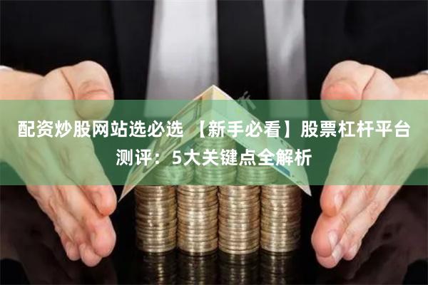 配资炒股网站选必选 【新手必看】股票杠杆平台测评：5大关键点全解析