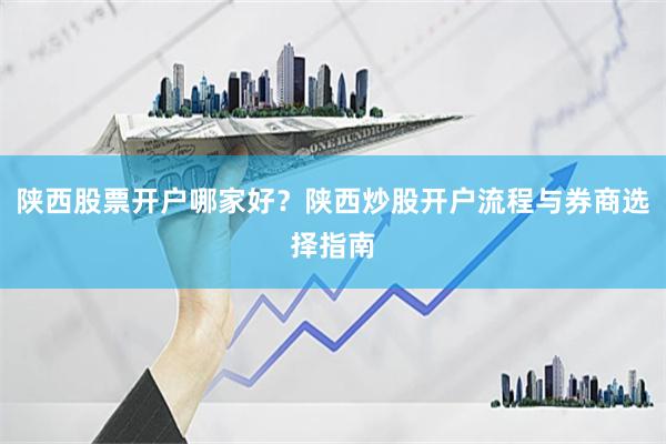 陕西股票开户哪家好？陕西炒股开户流程与券商选择指南