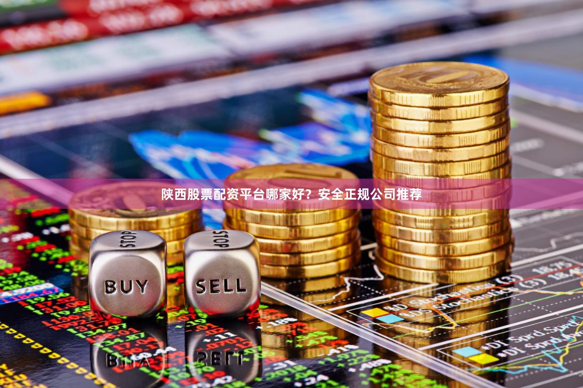陕西股票配资平台哪家好？安全正规公司推荐