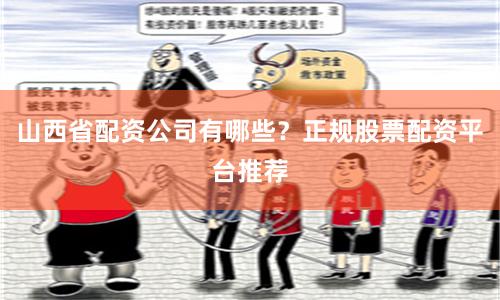 山西省配资公司有哪些？正规股票配资平台推荐