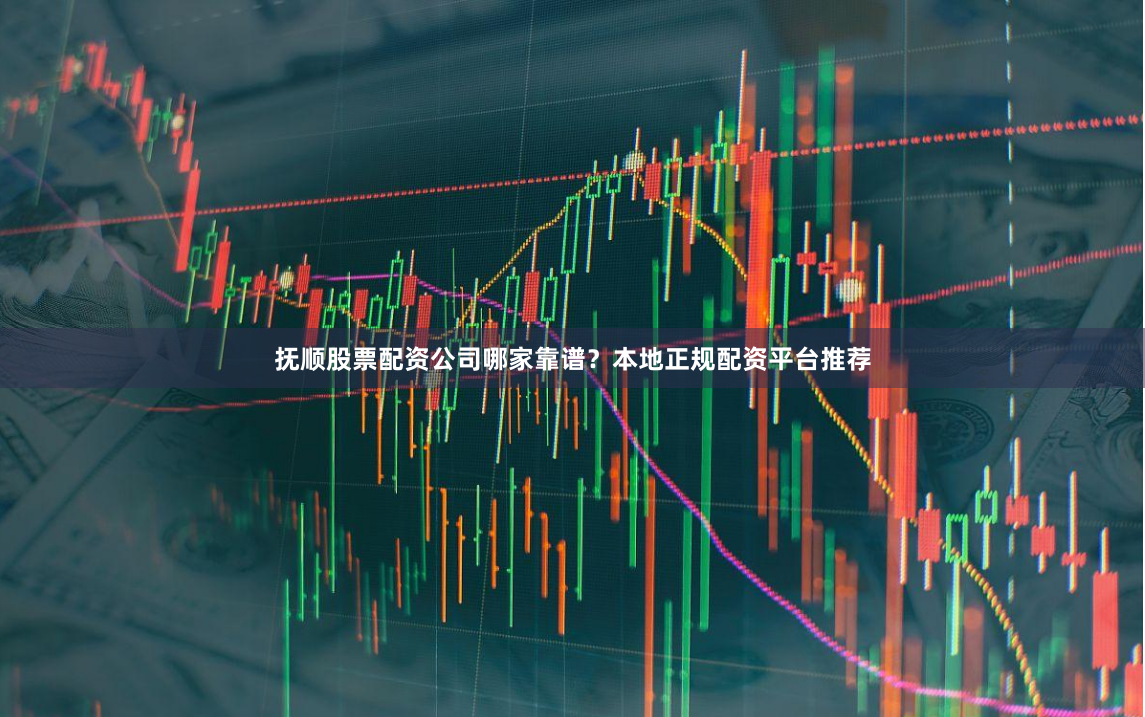 抚顺股票配资公司哪家靠谱？本地正规配资平台推荐