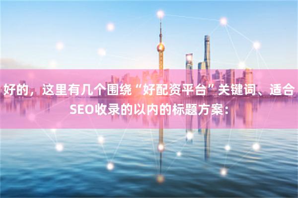 好的，这里有几个围绕“好配资平台”关键词、适合SEO收录的以内的标题方案：