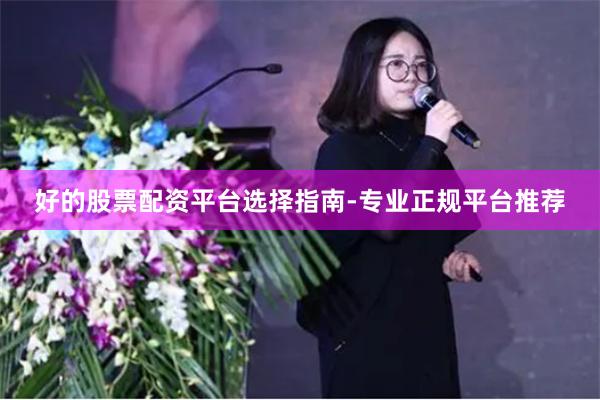 好的股票配资平台选择指南-专业正规平台推荐